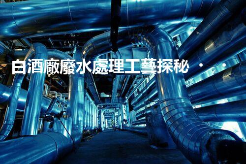 白酒廠廢水處理工藝探秘！如何變廢為寶？